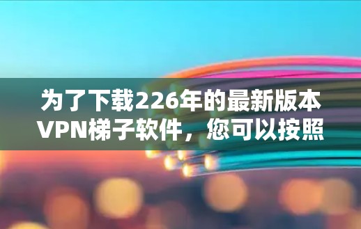 为了下载226年的最新版本VPN梯子软件,您可以按照以下步骤进行 为了下载226年的最新版本VPN梯子软件,您可以按照以下步骤进行