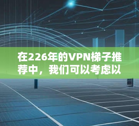在226年的VPN梯子推荐中,我们可以考虑以下工具和配置,以确保安全、高效且符合现代技术标准 在226年的VPN梯子推荐中,我们可以考虑以下工具和配置,以确保安全、高效且符合现代技术标准