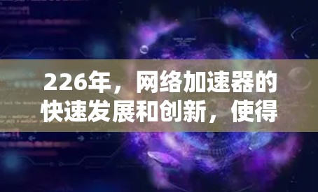 226年，网络加速器的快速发展和创新，使得选择一个性能强劲、功能全面且安全可靠的网络加速工具变得尤为重要。以下是一些226年最新的网络加速器推荐，涵盖性能、扩展性和安全性