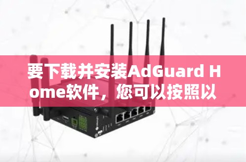 要下载并安装AdGuard Home软件，您可以按照以下步骤操作