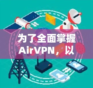 为了全面掌握AirVPN,以下是一个详细的使用指南,涵盖基本概念、安全配置、功能使用和后续步骤