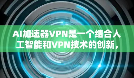 AI加速器VPN是一个结合人工智能和VPN技术的创新,旨在通过AI模型优化视频流传输,减少延迟,并保护数据安全。以下是对该概念的详细分析