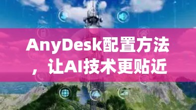 AnyDesk配置方法,让AI技术更贴近人类思维 AnyDesk配置方法,让AI技术更贴近人类思维