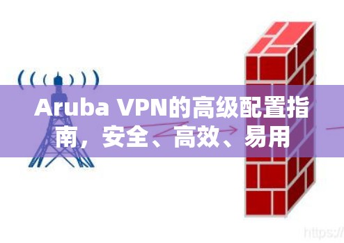 Aruba VPN的高级配置指南,安全、高效、易用 Aruba VPN的高级配置指南,安全、高效、易用