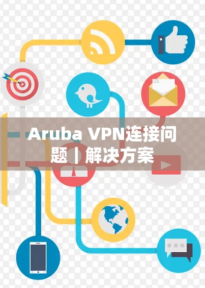 Aruba VPN连接问题|解决方案 Aruba VPN连接问题|解决方案