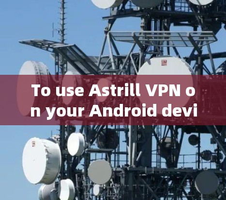 To use Astrill VPN on your Android device,follow these organized steps: To use Astrill VPN on your Android device,follow these organized steps: