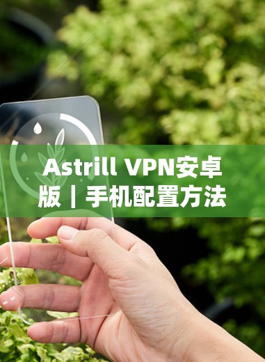 Astrill VPN安卓版|手机配置方法 Astrill VPN安卓版|手机配置方法