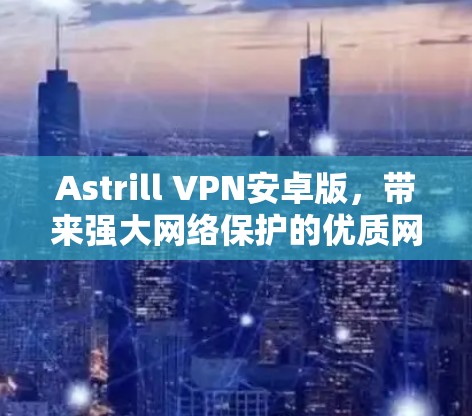 Astrill VPN安卓版,带来强大网络保护的优质网络连接 Astrill VPN安卓版,带来强大网络保护的优质网络连接