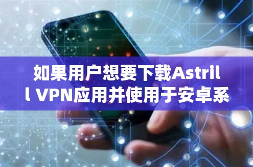 如果用户想要下载Astrill VPN应用并使用于安卓系统,以下是推荐的步骤和应用 如果用户想要下载Astrill VPN应用并使用于安卓系统,以下是推荐的步骤和应用
