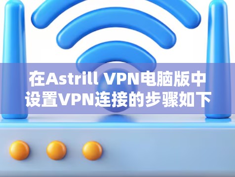在Astrill VPN电脑版中设置VPN连接的步骤如下 在Astrill VPN电脑版中设置VPN连接的步骤如下