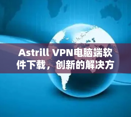 Astrill VPN电脑端软件下载,创新的解决方案,轻松安全的网络连接 Astrill VPN电脑端软件下载,创新的解决方案,轻松安全的网络连接
