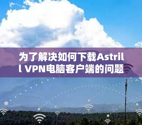 为了解决如何下载Astrill VPN电脑客户端的问题,以下是一步步的解决方案 为了解决如何下载Astrill VPN电脑客户端的问题,以下是一步步的解决方案
