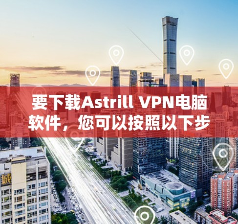 要下载Astrill VPN电脑软件,您可以按照以下步骤进行