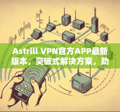 Astrill VPN官方APP最新版本,突破式解决方案,助力B2B场景高效连接