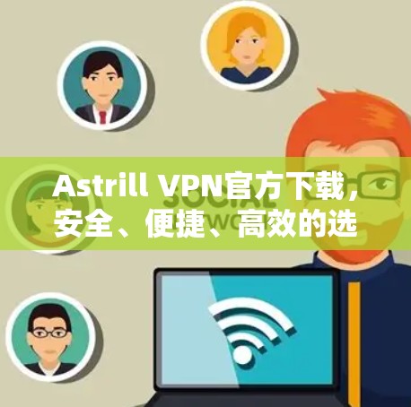Astrill VPN官方下载,安全、便捷、高效的选择 Astrill VPN官方下载,安全、便捷、高效的选择