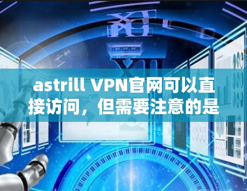 astrill VPN官网可以直接访问,但需要注意的是,astrill VPN是针对中国市场的,因此访问时可能需要满足一定的使用条件,如使用中国的网络环境