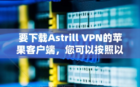 要下载Astrill VPN的苹果客户端,您可以按照以下步骤进行