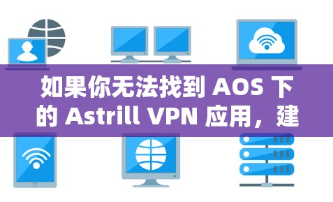 如果你无法找到 AOS 下的 Astrill VPN 应用,建议你尝试以下步骤