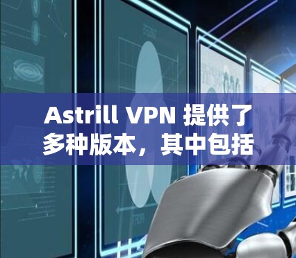 Astrill VPN 提供了多种版本,其中包括稳定版客户端,供用户选择使用。以下是几个推荐的Astrill VPN 稳定版客户端