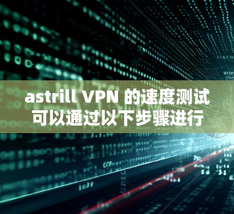 astrill VPN 的速度测试可以通过以下步骤进行