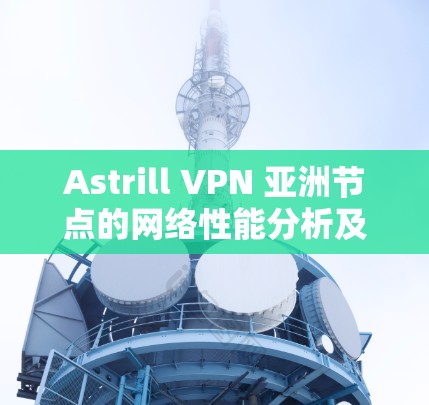 Astrill VPN 亚洲节点的网络性能分析及优化建议 Astrill VPN 亚洲节点的网络性能分析及优化建议
