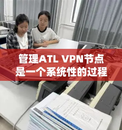 管理ATL VPN节点是一个系统性的过程,涉及多个步骤和技能。以下是详细的指南