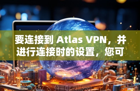 要连接到 Atlas VPN,并进行连接时的设置,您可以按照以下步骤进行