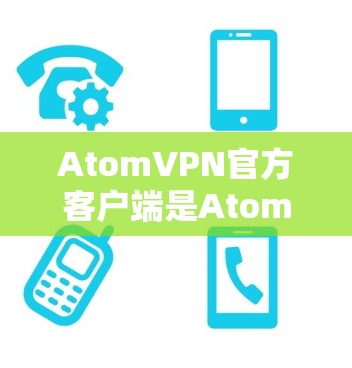 AtomVPN官方客户端是AtomVPN提供的一个用户界面,允许用户访问AtomVPN的网络服务。以下是关于AtomVPN官方客户端的一些关键信息和使用步骤
