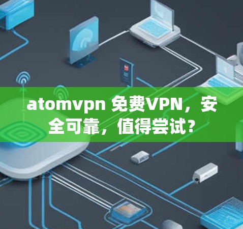 atomvpn 免费VPN,安全可靠,值得尝试? atomvpn 免费VPN,安全可靠,值得尝试?