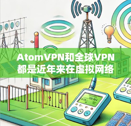 AtomVPN和全球VPN都是近年来在虚拟网络领域发展起来的协议,主要针对的是加密通信和安全通信的需求。以下是对两者的一些基本介绍