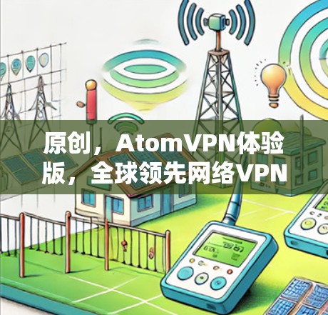 原创,AtomVPN体验版,全球领先网络VPN解决方案 原创,AtomVPN体验版,全球领先网络VPN解决方案