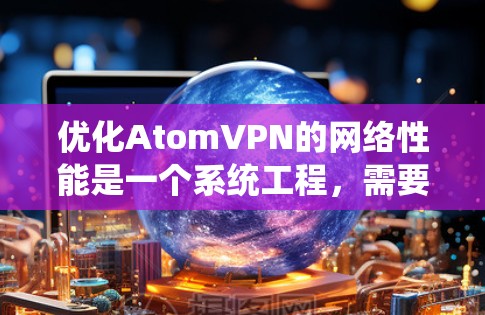 优化AtomVPN的网络性能是一个系统工程,需要综合考虑多个因素。以下是一些具体步骤和建议