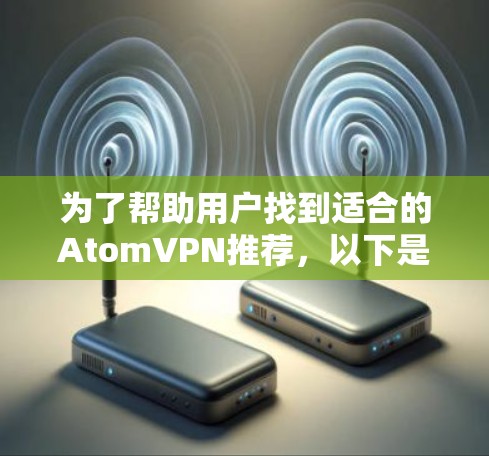 为了帮助用户找到适合的AtomVPN推荐,以下是一个结构化的总结,涵盖主要因素和推荐结果