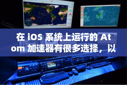 在 iOS 系统上运行的 Atom 加速器有很多选择,以下是几个常见的选项