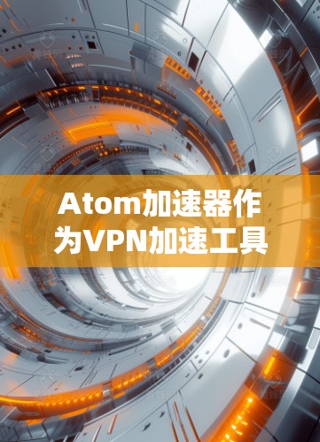 Atom加速器作为VPN加速工具,与安全VPN的结合需要在多个方面进行优化和配置。以下是对Atom加速器安全VPN的详细分析