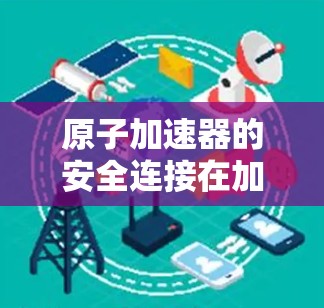 原子加速器的安全连接在加速器设备中至关重要,确保粒子的安全运行和设备的稳定工作。以下是对这一问题的详细总结