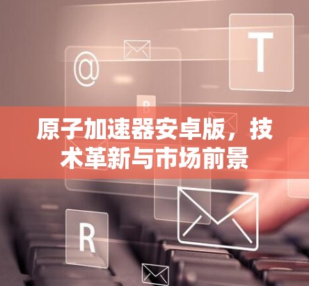 原子加速器安卓版,技术革新与市场前景 原子加速器安卓版,技术革新与市场前景