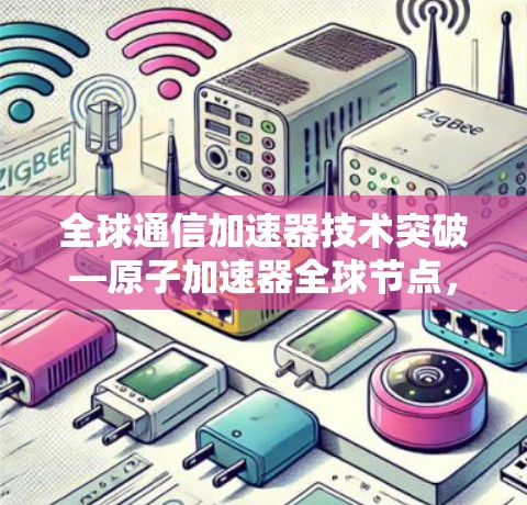 全球通信加速器技术突破—原子加速器全球节点,技术与应用的深度探索