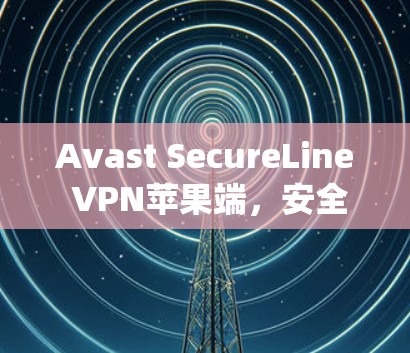 Avast SecureLine VPN苹果端,安全连接,高效传输—苹果系统的最佳 VPN 解决方案