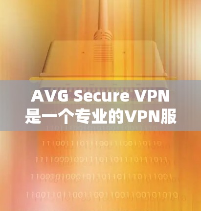 AVG Secure VPN是一个专业的VPN服务,旨在保护用户的数据和隐私。以下是对该服务的安全性评测的详细总结