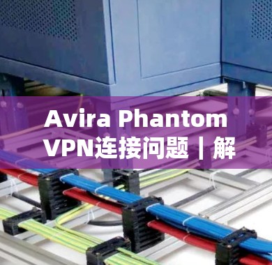 Avira Phantom VPN连接问题|解决教程 Avira Phantom VPN连接问题|解决教程