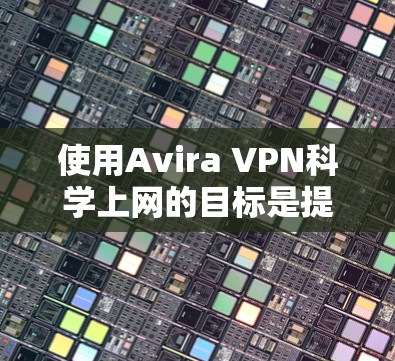 使用Avira VPN科学上网的目标是提供更安全、流畅的访问体验,支持多设备访问、多语言和跨平台访问。以下是详细的步骤指南 使用Avira VPN科学上网的目标是提供更安全、流畅的访问体验,支持多设备访问、多语言和跨平台访问。以下是详细的步骤指南