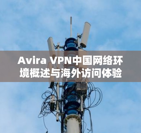 Avira VPN中国网络环境概述与海外访问体验分析
