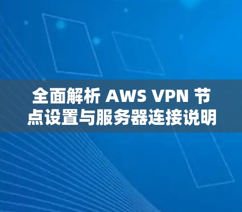 全面解析 AWS VPN 节点设置与服务器连接说明
