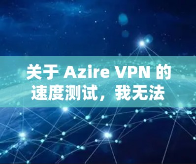 关于 Azire VPN 的速度测试，我无法直接访问或提供实时的测试数据。不过，如果你想了解其在特定环境下的速度表现，可以尝试以下步骤