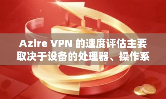 Azire VPN 的速度评估主要取决于设备的处理器、操作系统以及网络环境。以下是对 Azire VPN 的速度评估，分为 3G 和 5G 数据支持情况