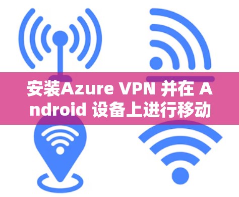 安装Azure VPN 并在 Android 设备上进行移动端连接,步骤如下 安装Azure VPN 并在 Android 设备上进行移动端连接,步骤如下