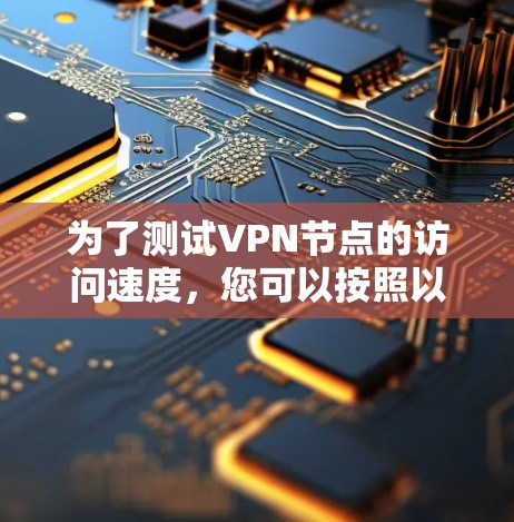 为了测试VPN节点的访问速度,您可以按照以下步骤进行 为了测试VPN节点的访问速度,您可以按照以下步骤进行